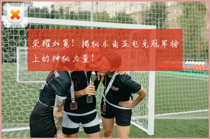 荣耀加冕!揭秘东南亚电竞冠军榜上的神秘力量!