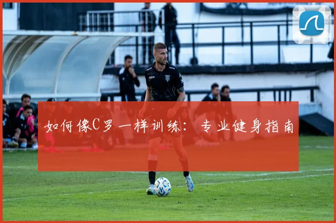 如何像C罗一样训练：专业健身指南
