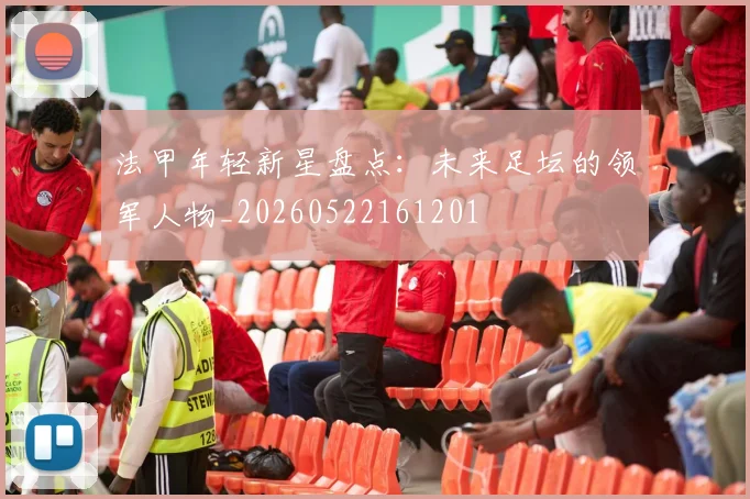 法甲年轻新星盘点:未来足坛的领军人物_20260522161201