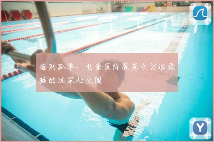 告别孤单，电竞国际展览会打造最酷的玩家社交圈
