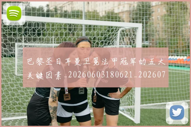 巴黎圣日耳曼卫冕法甲冠军的五大关键因素_20260603180621_20260704171013