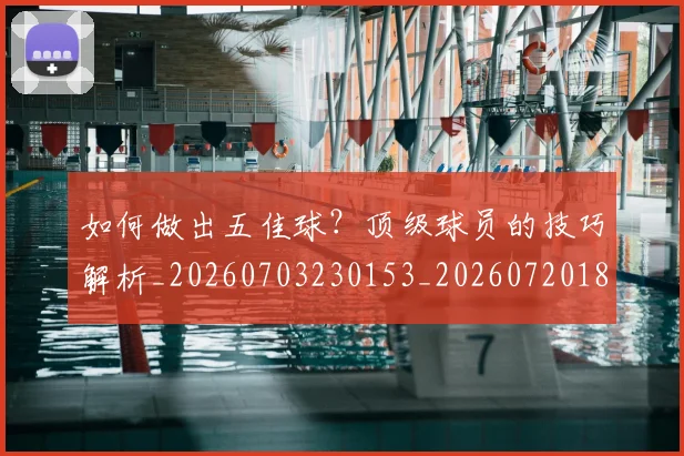 如何做出五佳球？顶级球员的技巧解析_20260703230153_20260720181120