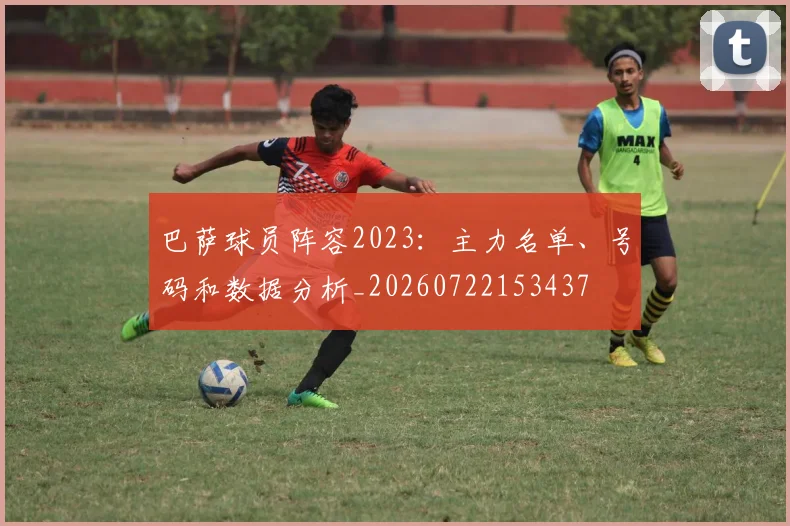 巴萨球员阵容2023:主力名单、号码和数据分析_20260722153437