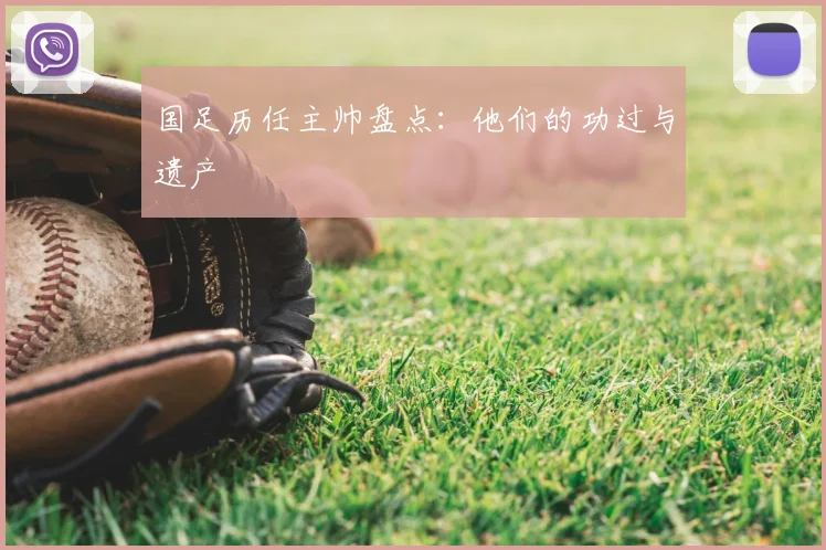 国足历任主帅盘点:他们的功过与遗产