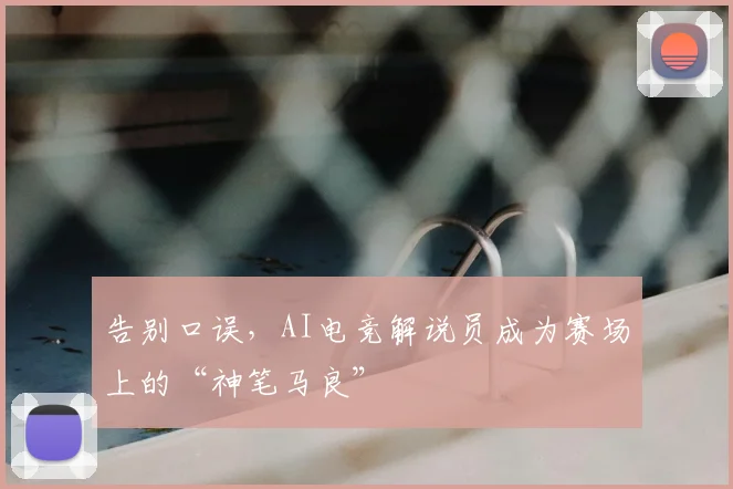 告别口误，AI电竞解说员成为赛场上的“神笔马良”
