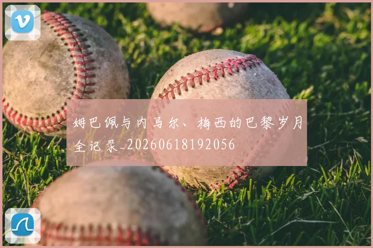 姆巴佩与内马尔、梅西的巴黎岁月全记录_20260618192056