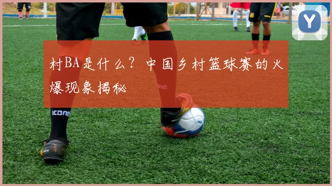 村BA是什么？中国乡村篮球赛的火爆现象揭秘