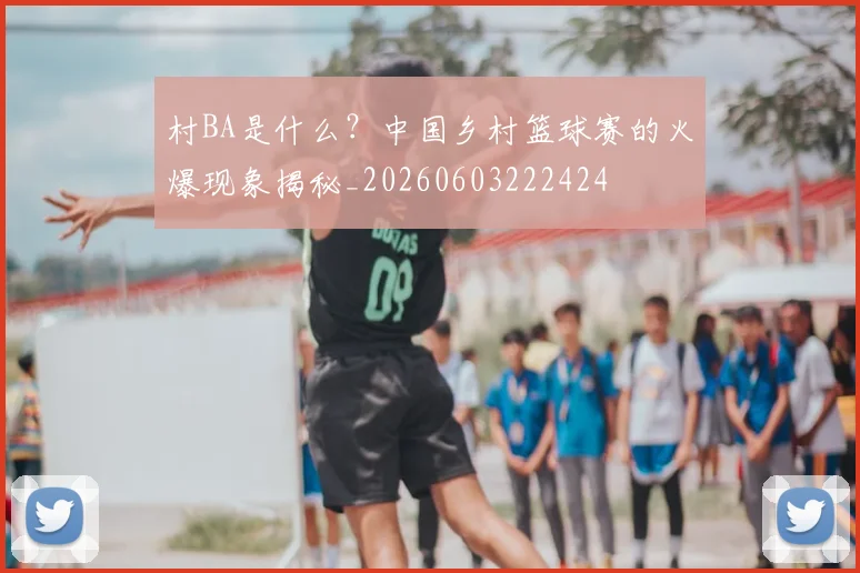 村BA是什么?中国乡村篮球赛的火爆现象揭秘_20260603222424