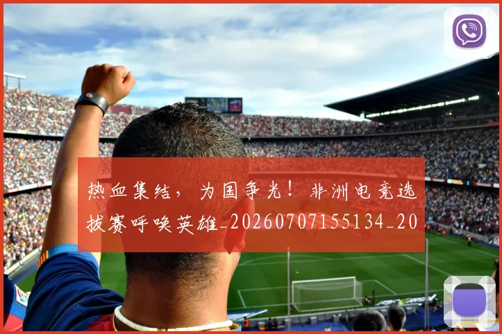 热血集结,为国争光!非洲电竞选拔赛呼唤英雄_20260707155134_20260803133816