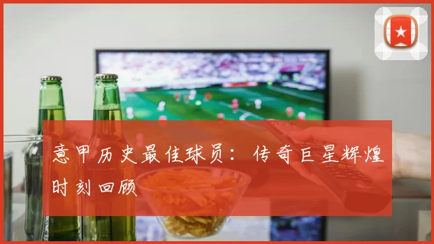意甲历史最佳球员:传奇巨星辉煌时刻回顾