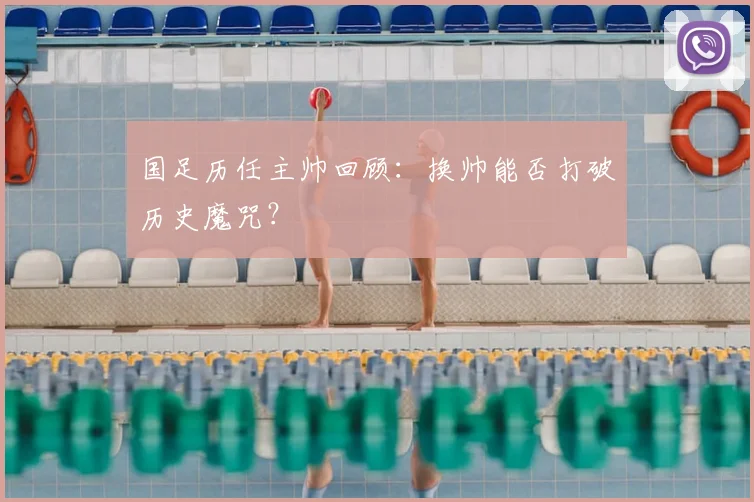 国足历任主帅回顾:换帅能否打破历史魔咒?