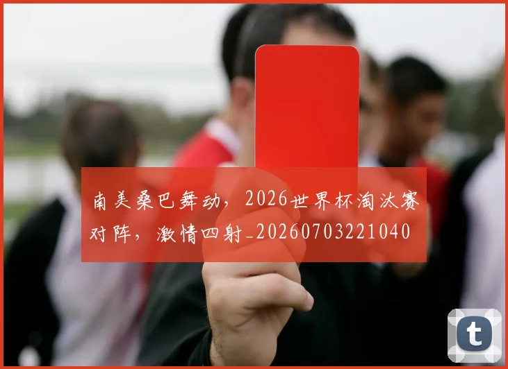 南美桑巴舞动，2026世界杯淘汰赛对阵，激情四射_20260703221040