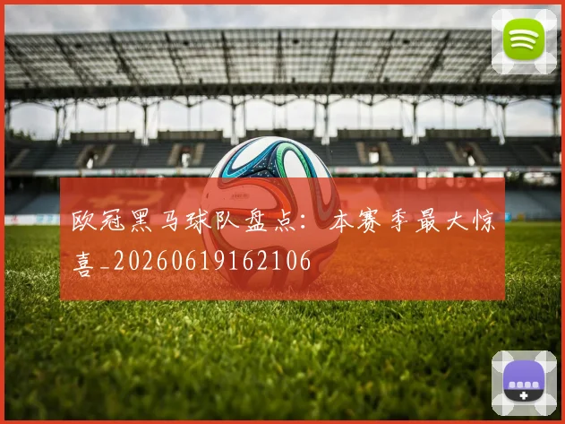 欧冠黑马球队盘点:本赛季最大惊喜_20260619162106