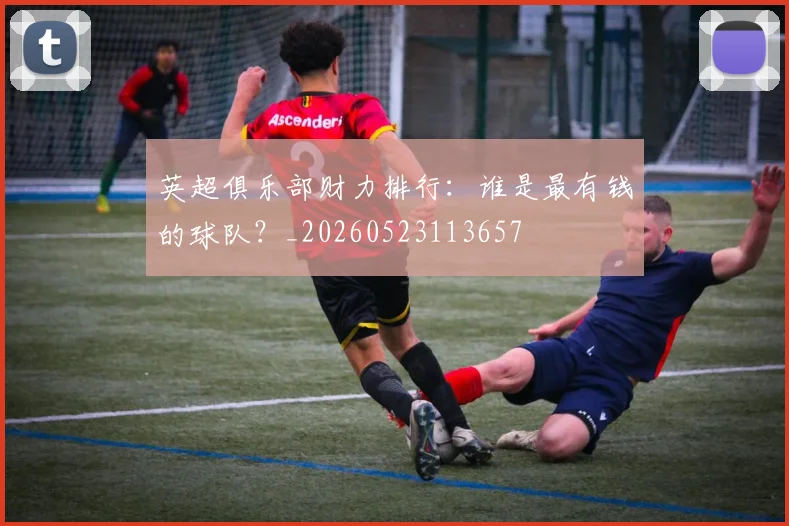 英超俱乐部财力排行：谁是最有钱的球队？_20260523113657
