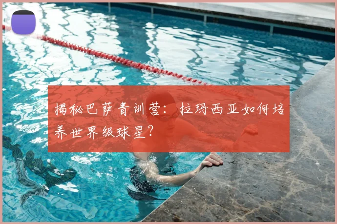 揭秘巴萨青训营:拉玛西亚如何培养世界级球星?