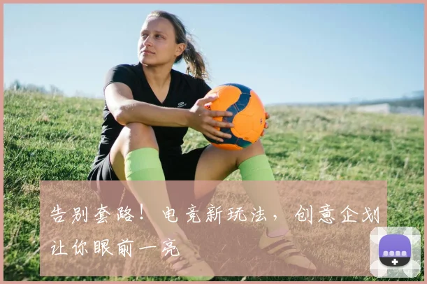 告别套路!电竞新玩法,创意企划让你眼前一亮