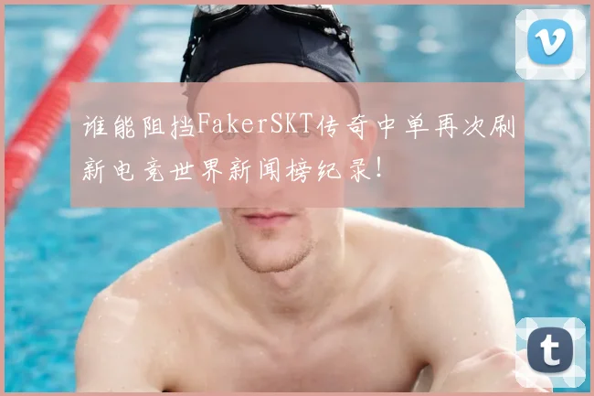 谁能阻挡FakerSKT传奇中单再次刷新电竞世界新闻榜纪录！