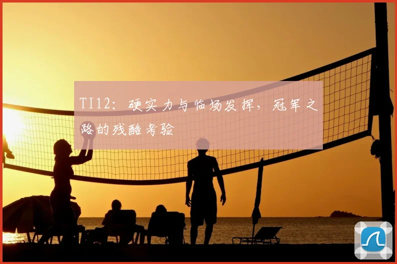 TI12:硬实力与临场发挥,冠军之路的残酷考验