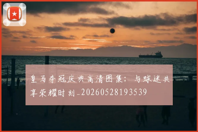 皇马夺冠庆典高清图集：与球迷共享荣耀时刻_20260528193539