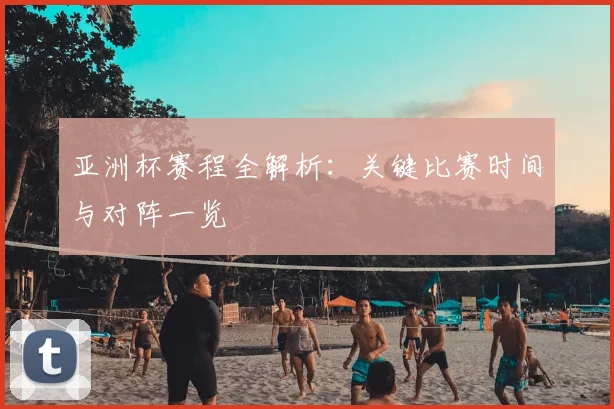 亚洲杯赛程全解析:关键比赛时间与对阵一览