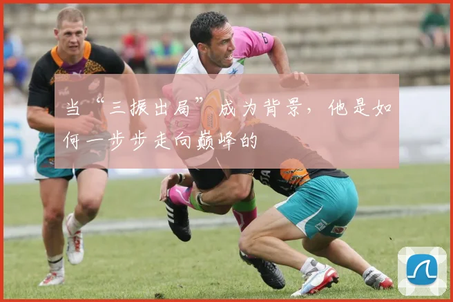 当“三振出局”成为背景,他是如何一步步走向巅峰的