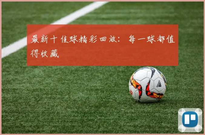 最新十佳球精彩回放:每一球都值得收藏