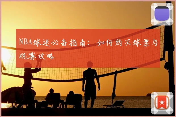 NBA球迷必备指南：如何购买球票与观赛攻略