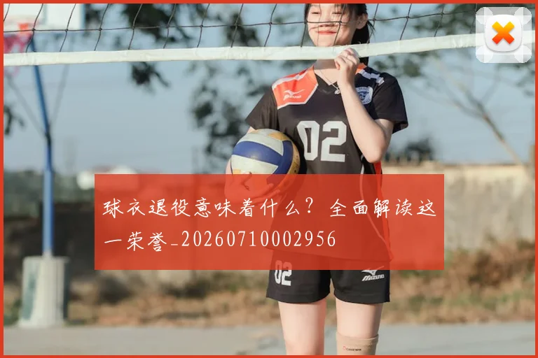 球衣退役意味着什么?全面解读这一荣誉_20260710002956