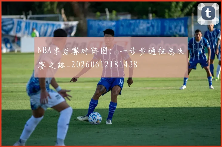 NBA季后赛对阵图:一步步通往总决赛之路_20260612181438