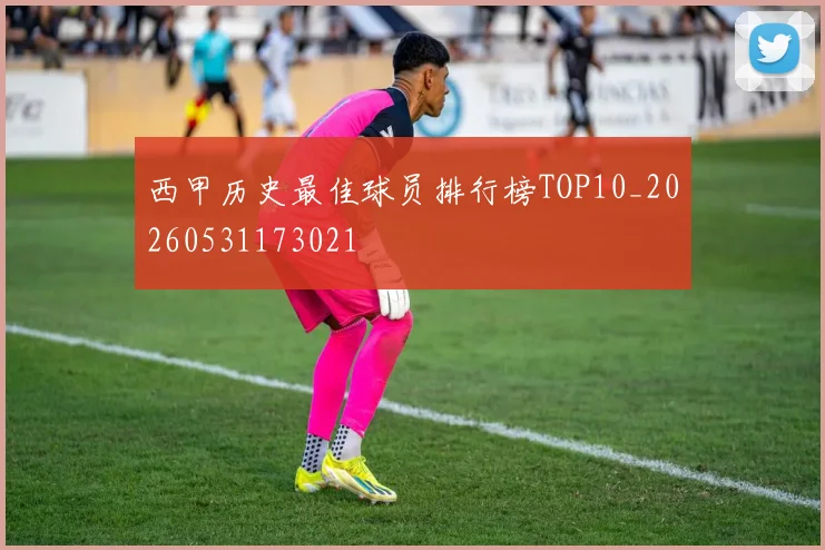 西甲历史最佳球员排行榜TOP10_20260531173021