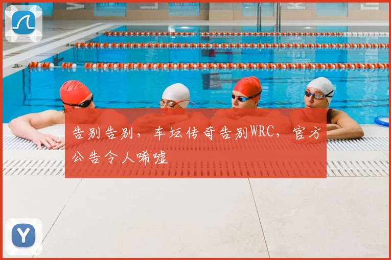 告别告别,车坛传奇告别WRC,官方公告令人唏嘘