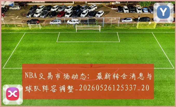 NBA交易市场动态：最新转会消息与球队阵容调整_20260526125337_20260701215248