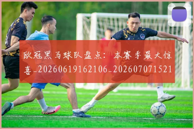 欧冠黑马球队盘点：本赛季最大惊喜_20260619162106_20260707152129