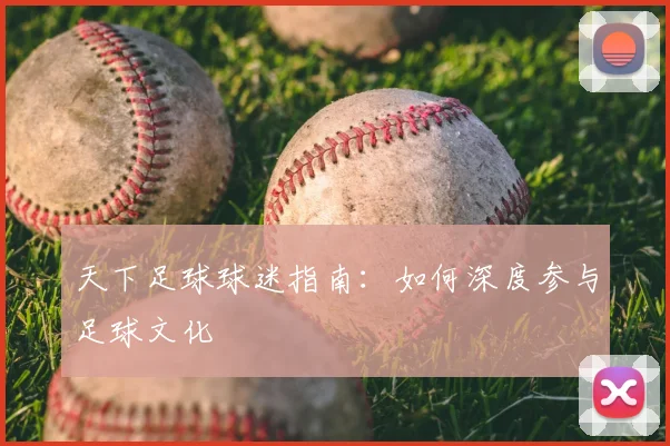 天下足球球迷指南:如何深度参与足球文化