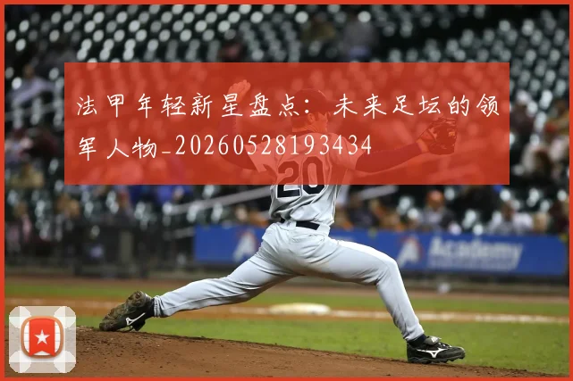 法甲年轻新星盘点：未来足坛的领军人物_20260528193434
