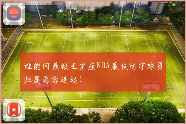 谁能问鼎锁王宝座NBA最佳防守球员归属悬念迭起！