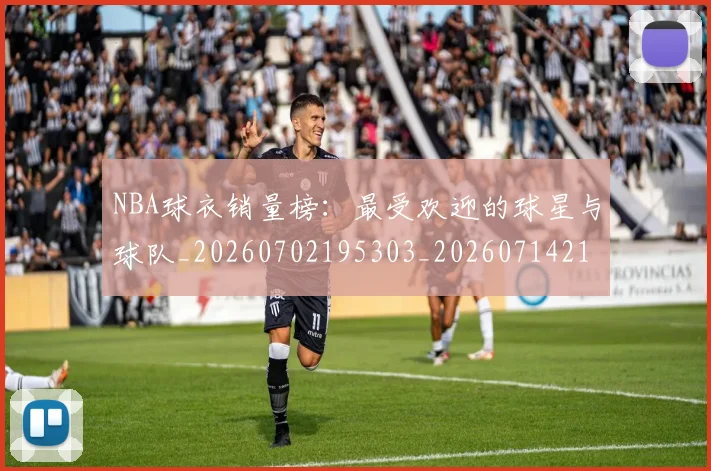NBA球衣销量榜：最受欢迎的球星与球队_20260702195303_20260714214026