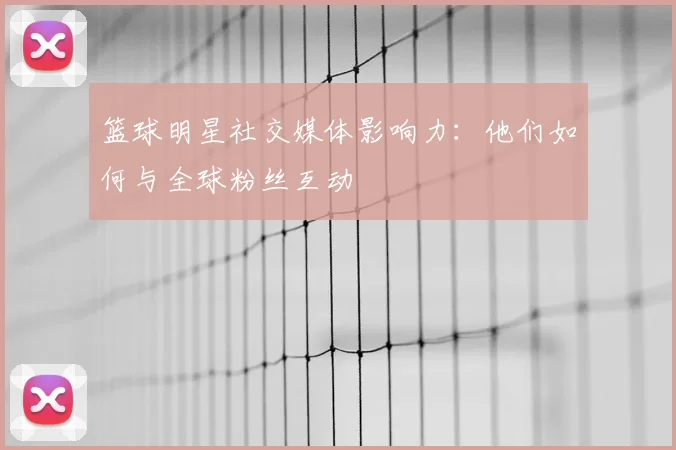 篮球明星社交媒体影响力：他们如何与全球粉丝互动