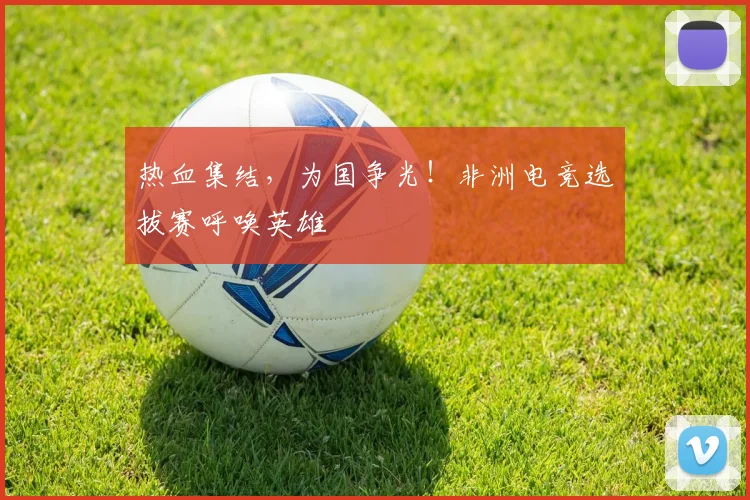 热血集结,为国争光!非洲电竞选拔赛呼唤英雄