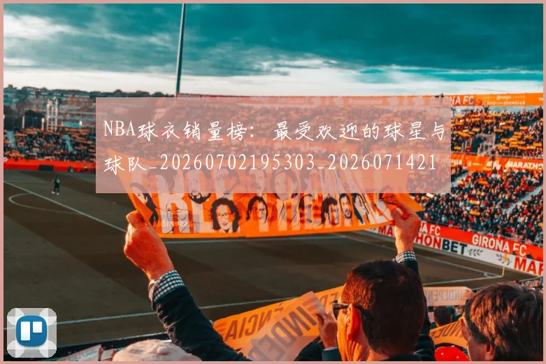 NBA球衣销量榜：最受欢迎的球星与球队_20260702195303_20260714214026