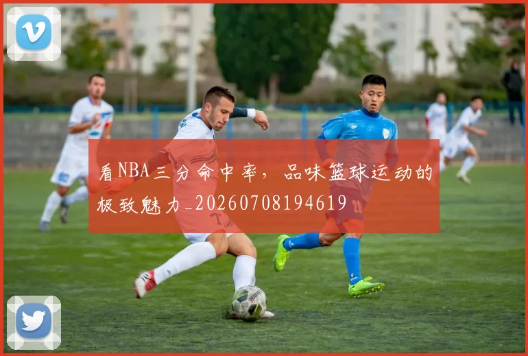 看NBA三分命中率,品味篮球运动的极致魅力_20260708194619
