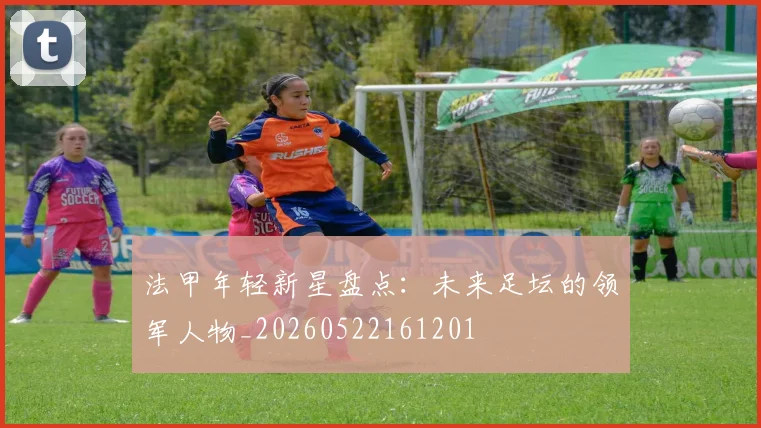 法甲年轻新星盘点:未来足坛的领军人物_20260522161201