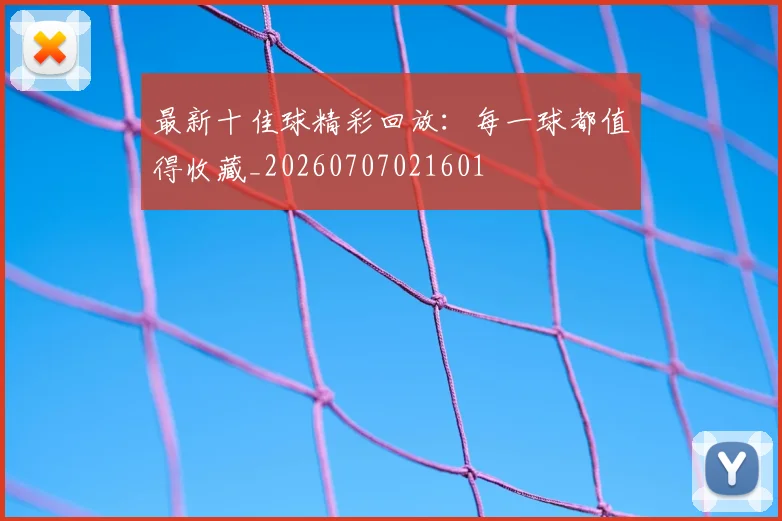 最新十佳球精彩回放:每一球都值得收藏_20260707021601