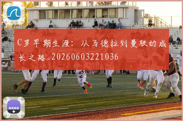 C罗早期生涯：从马德拉到曼联的成长之路_20260603221036