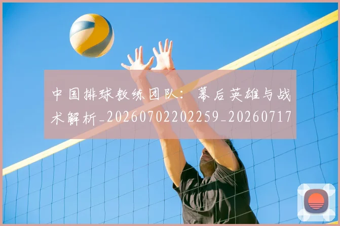 中国排球教练团队:幕后英雄与战术解析_20260702202259_20260717234311