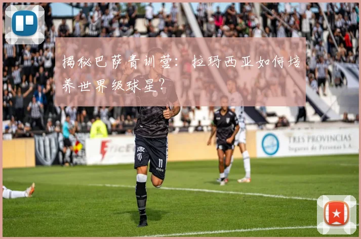 揭秘巴萨青训营：拉玛西亚如何培养世界级球星？