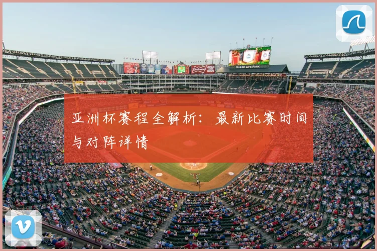 亚洲杯赛程全解析:最新比赛时间与对阵详情