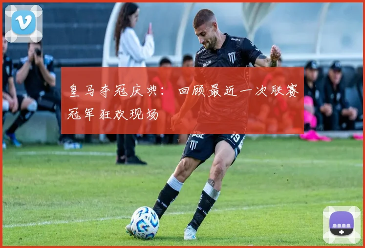 皇马夺冠庆典：回顾最近一次联赛冠军狂欢现场
