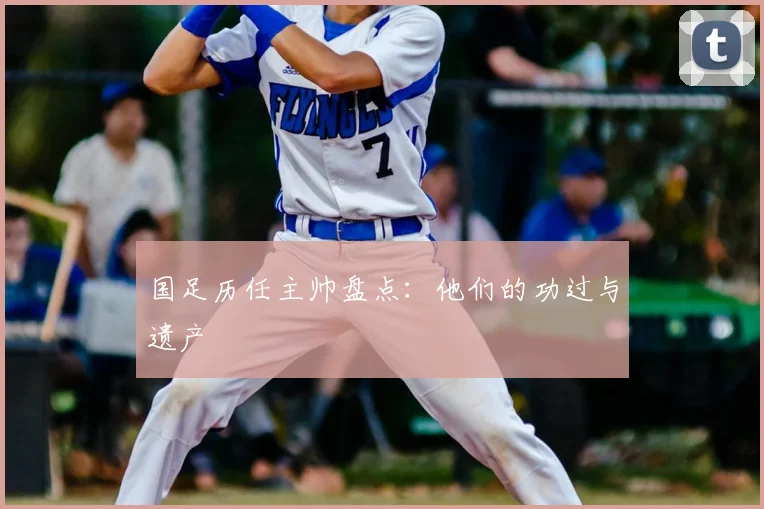 国足历任主帅盘点:他们的功过与遗产