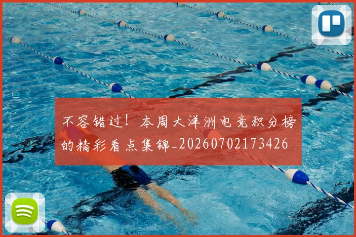 不容错过!本周大洋洲电竞积分榜的精彩看点集锦_20260702173426